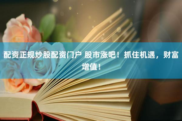 配资正规炒股配资门户 股市涨吧！抓住机遇，财富增值！