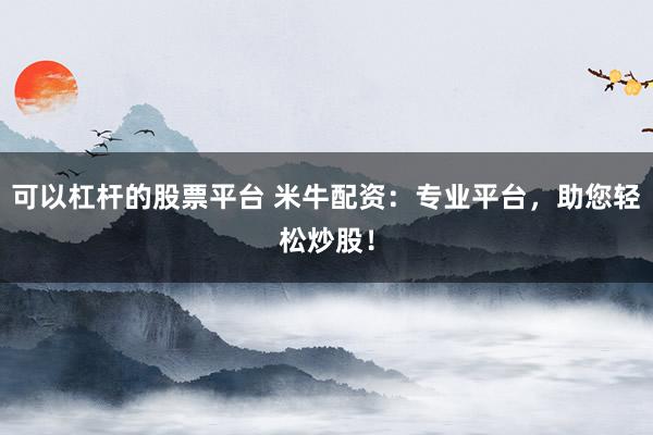 可以杠杆的股票平台 米牛配资：专业平台，助您轻松炒股！