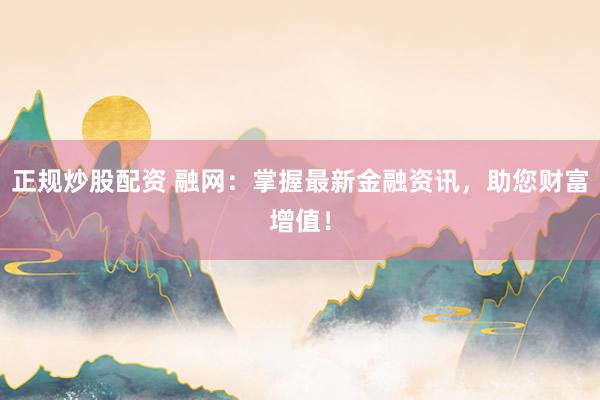 正规炒股配资 融网：掌握最新金融资讯，助您财富增值！