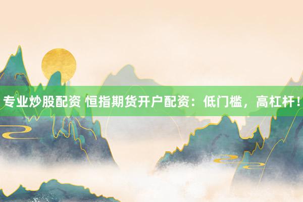 专业炒股配资 恒指期货开户配资：低门槛，高杠杆！