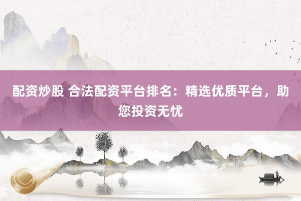 配资炒股 合法配资平台排名：精选优质平台，助您投资无忧