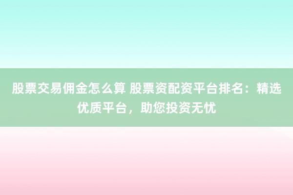 股票交易佣金怎么算 股票资配资平台排名：精选优质平台，助您投资无忧