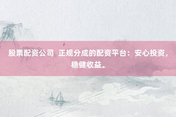 股票配资公司  正规分成的配资平台：安心投资，稳健收益。