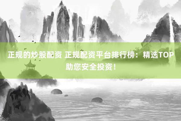 正规的炒股配资 正规配资平台排行榜：精选TOP助您安全投资！