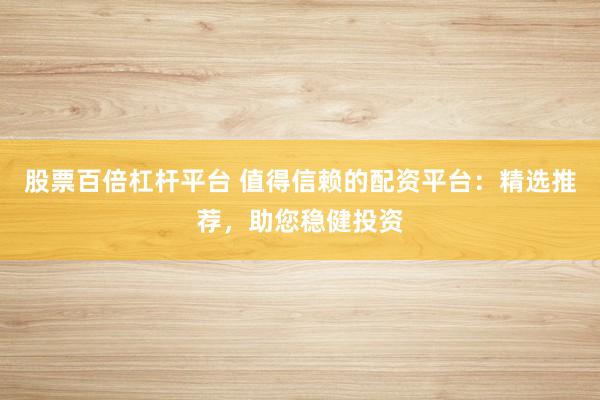 股票百倍杠杆平台 值得信赖的配资平台：精选推荐，助您稳健投资