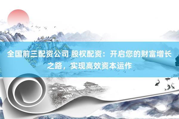 全国前三配资公司 股权配资：开启您的财富增长之路，实现高效资本运作
