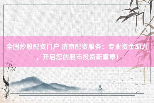 全国炒股配资门户 济南配资服务：专业资金助力，开启您的股市投资新篇章！