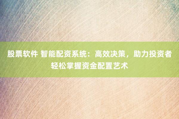 股票软件 智能配资系统：高效决策，助力投资者轻松掌握资金配置艺术