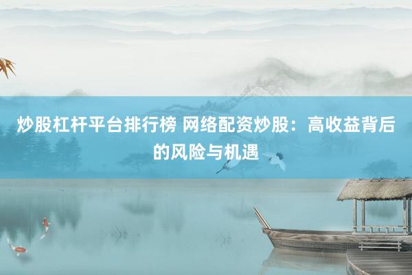炒股杠杆平台排行榜 网络配资炒股：高收益背后的风险与机遇
