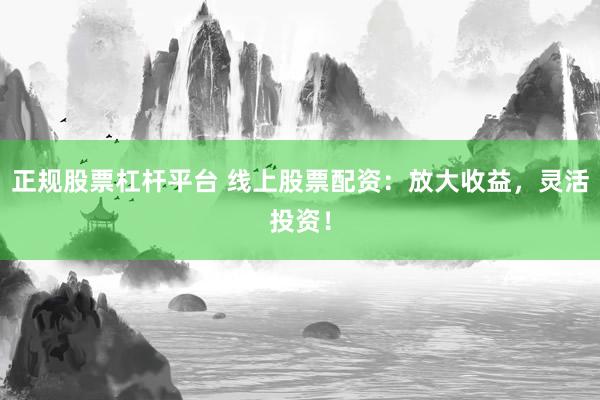 正规股票杠杆平台 线上股票配资：放大收益，灵活投资！