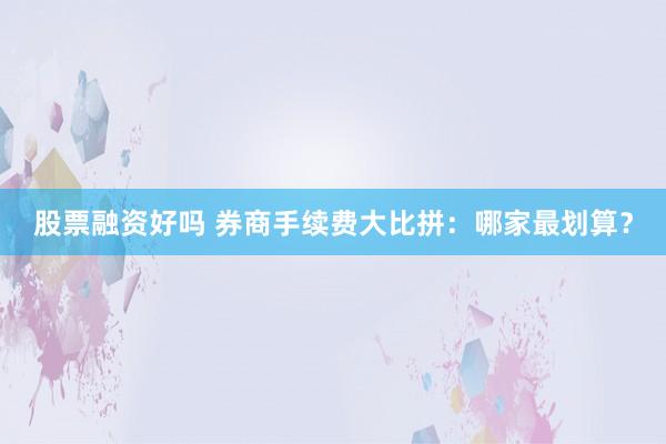 股票融资好吗 券商手续费大比拼：哪家最划算？