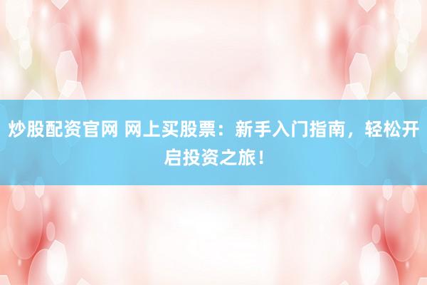 炒股配资官网 网上买股票：新手入门指南，轻松开启投资之旅！