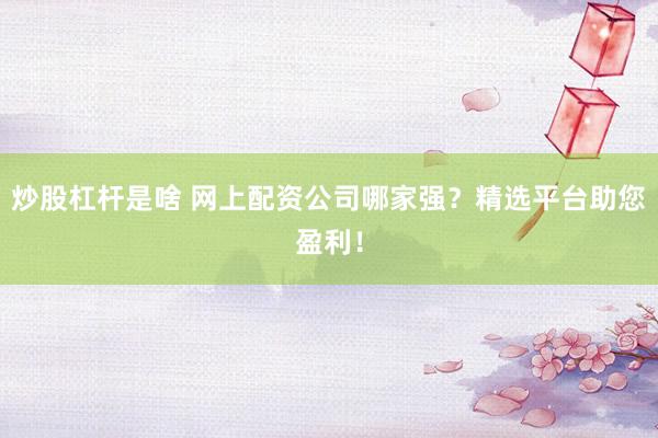 炒股杠杆是啥 网上配资公司哪家强？精选平台助您盈利！