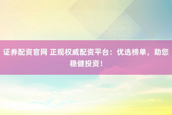 证券配资官网 正规权威配资平台：优选榜单，助您稳健投资！