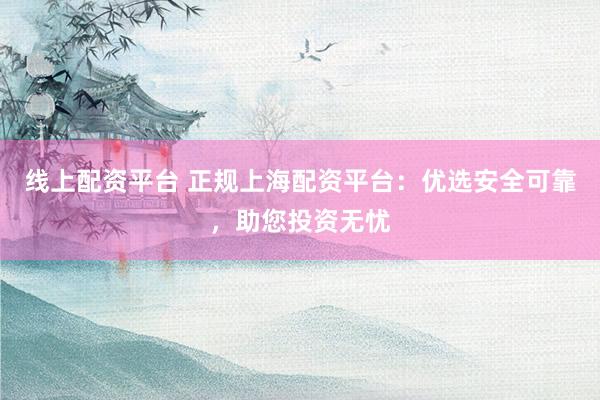 线上配资平台 正规上海配资平台：优选安全可靠，助您投资无忧