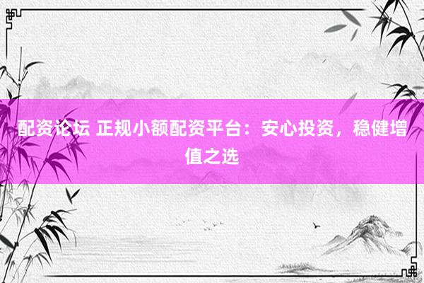 配资论坛 正规小额配资平台：安心投资，稳健增值之选