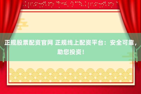 正规股票配资官网 正规线上配资平台：安全可靠，助您投资！