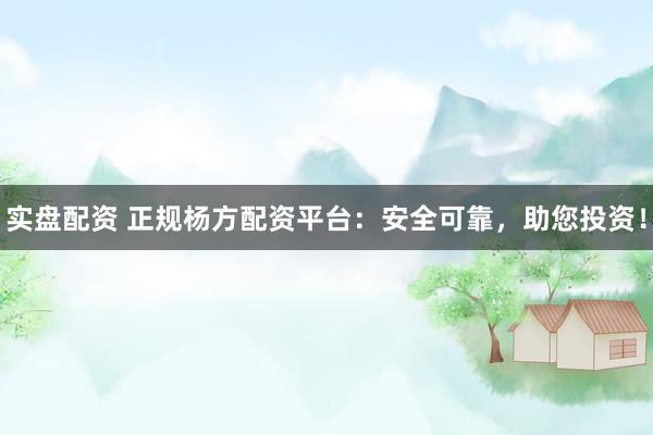 实盘配资 正规杨方配资平台：安全可靠，助您投资！