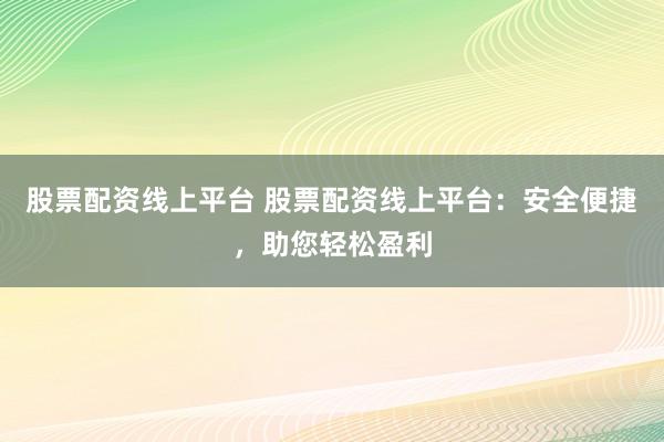 股票配资线上平台 股票配资线上平台：安全便捷，助您轻松盈利