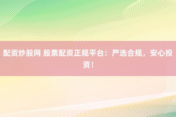 配资炒股网 股票配资正规平台：严选合规，安心投资！