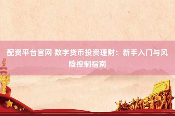 配资平台官网 数字货币投资理财：新手入门与风险控制指南