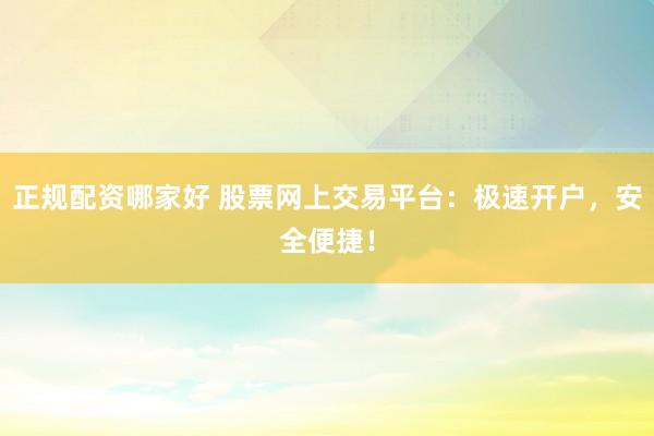 正规配资哪家好 股票网上交易平台：极速开户，安全便捷！