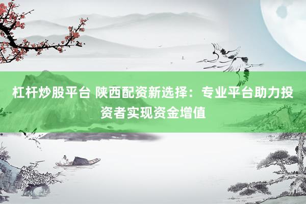 杠杆炒股平台 陕西配资新选择：专业平台助力投资者实现资金增值