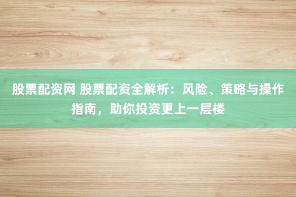 股票配资网 股票配资全解析：风险、策略与操作指南，助你投资更上一层楼