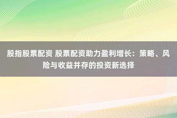 股指股票配资 股票配资助力盈利增长：策略、风险与收益并存的投资新选择
