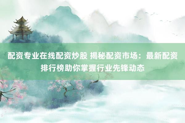 配资专业在线配资炒股 揭秘配资市场：最新配资排行榜助你掌握行业先锋动态