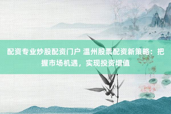 配资专业炒股配资门户 温州股票配资新策略：把握市场机遇，实现投资增值