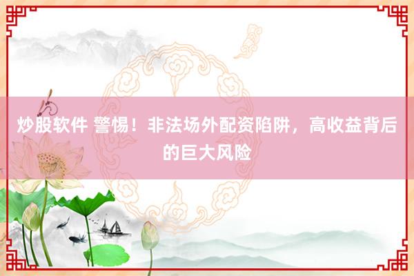 炒股软件 警惕！非法场外配资陷阱，高收益背后的巨大风险