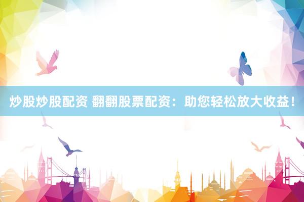 炒股炒股配资 翻翻股票配资：助您轻松放大收益！