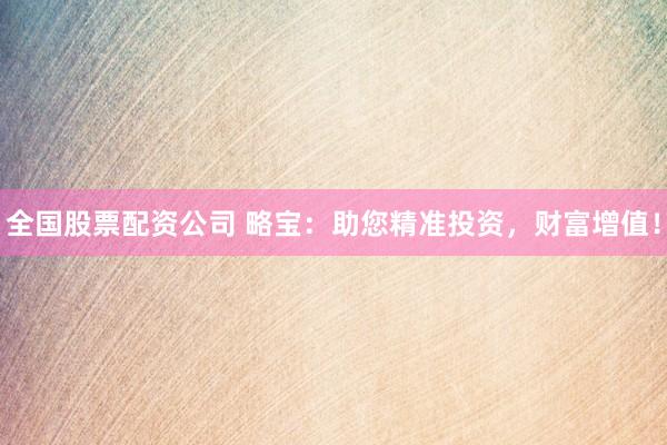 全国股票配资公司 略宝：助您精准投资，财富增值！