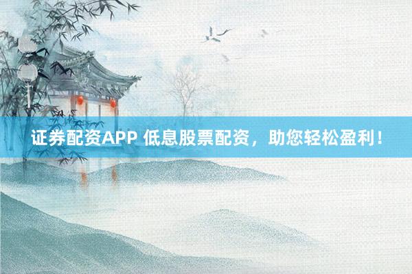 证券配资APP 低息股票配资，助您轻松盈利！