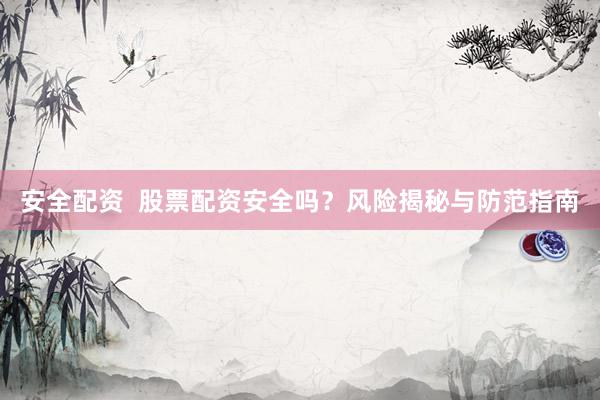 安全配资  股票配资安全吗？风险揭秘与防范指南