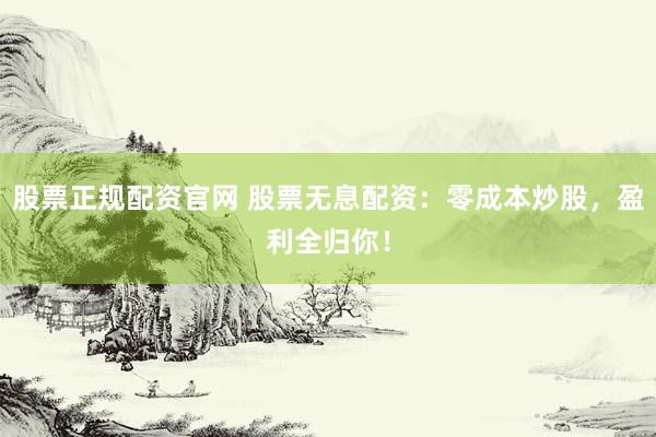 股票正规配资官网 股票无息配资：零成本炒股，盈利全归你！