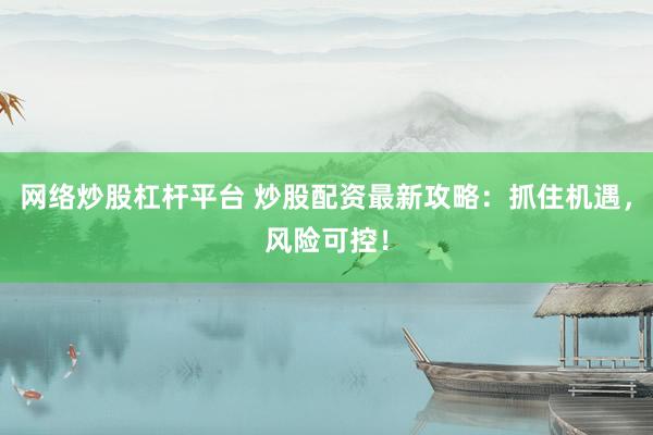 网络炒股杠杆平台 炒股配资最新攻略：抓住机遇，风险可控！