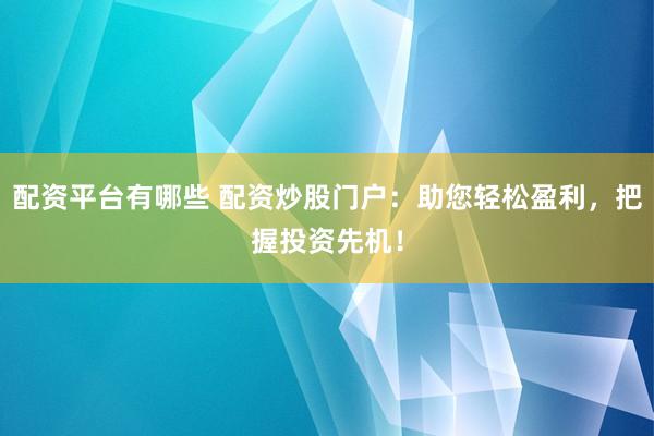 配资平台有哪些 配资炒股门户：助您轻松盈利，把握投资先机！