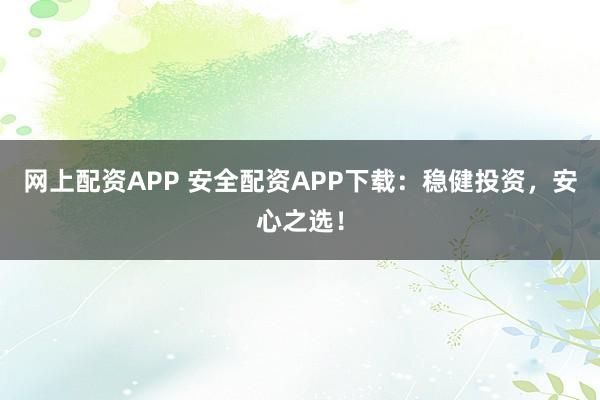 网上配资APP 安全配资APP下载：稳健投资，安心之选！