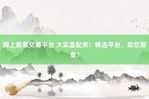 网上股票交易平台 大实盘配资：精选平台，助您掘金！