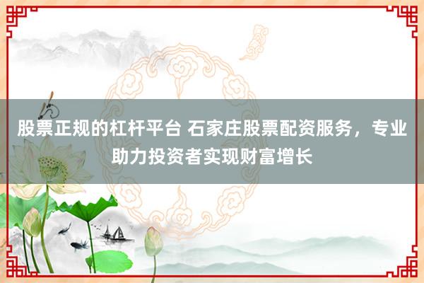 股票正规的杠杆平台 石家庄股票配资服务，专业助力投资者实现财富增长