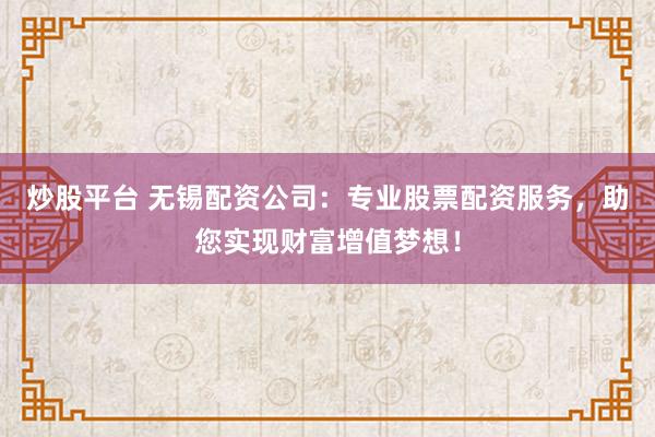 炒股平台 无锡配资公司：专业股票配资服务，助您实现财富增值梦想！