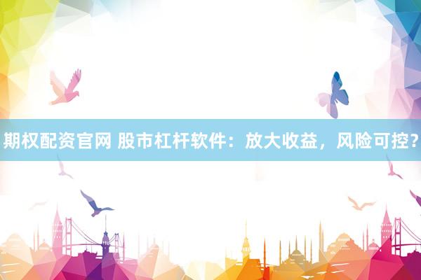 期权配资官网 股市杠杆软件：放大收益，风险可控？