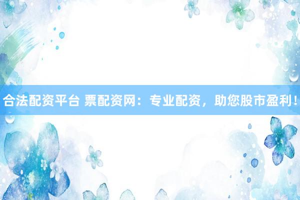 合法配资平台 票配资网：专业配资，助您股市盈利！
