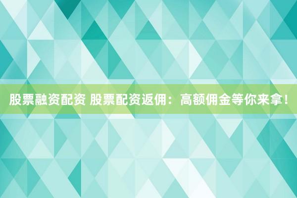 股票融资配资 股票配资返佣：高额佣金等你来拿！