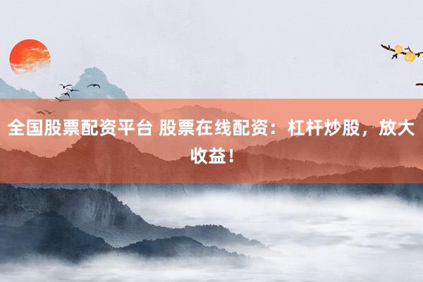 全国股票配资平台 股票在线配资：杠杆炒股，放大收益！