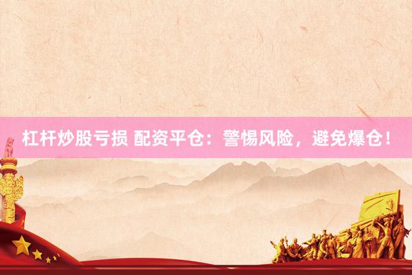 杠杆炒股亏损 配资平仓：警惕风险，避免爆仓！
