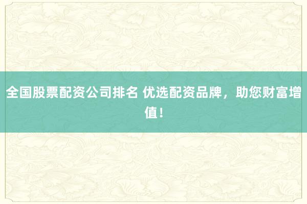 全国股票配资公司排名 优选配资品牌，助您财富增值！