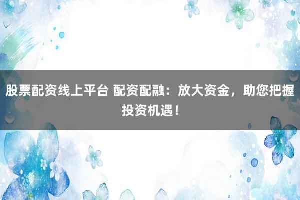 股票配资线上平台 配资配融：放大资金，助您把握投资机遇！